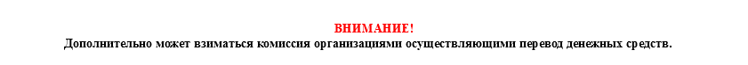 &nbsp;ВНИМАНИЕ! Дополнительно может взиматься комиссия организациями осуществляющими перевод денежных средств.